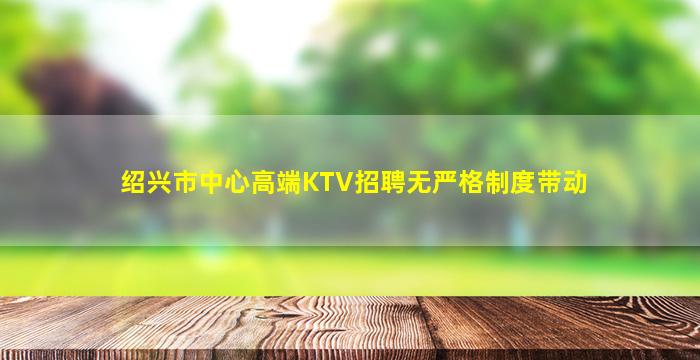 绍兴市中心高端KTV招聘无严格制度带动